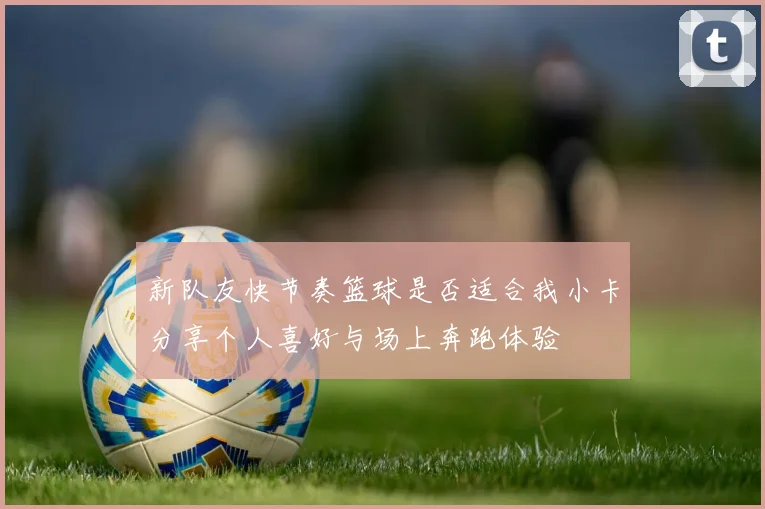 新队友快节奏篮球是否适合我小卡分享个人喜好与场上奔跑体验