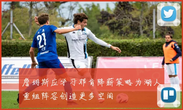 詹姆斯应学习邓肯降薪策略为湖人重组阵容创造更多空间