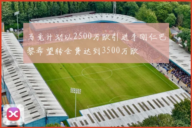 马竞计划以2500万欧引进李刚仁巴黎希望转会费达到3500万欧