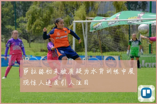 萨拉赫初来被质疑为水货训练中展现惊人速度引人注目