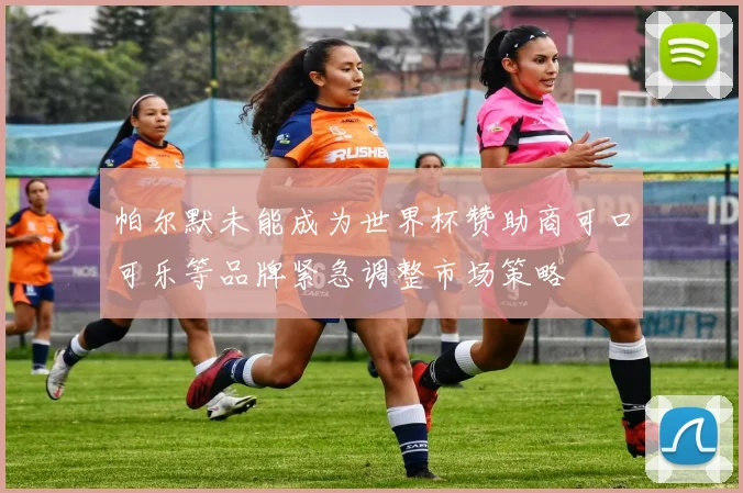 帕尔默未能成为世界杯赞助商可口可乐等品牌紧急调整市场策略