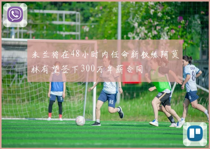 米兰将在48小时内任命新教练阿莫林有望签下300万年薪合同