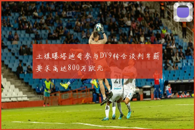 土媒曝塔迪奇参与DV9转会谈判年薪要求高达800万欧元