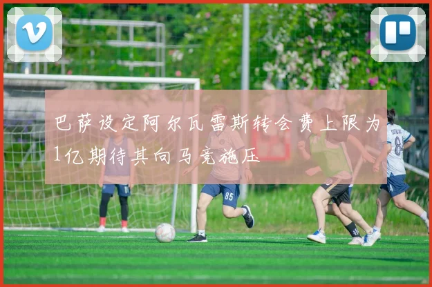 巴萨设定阿尔瓦雷斯转会费上限为1亿期待其向马竞施压