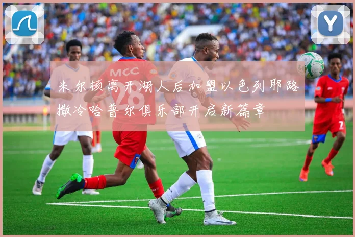 米尔顿离开湖人后加盟以色列耶路撒冷哈普尔俱乐部开启新篇章