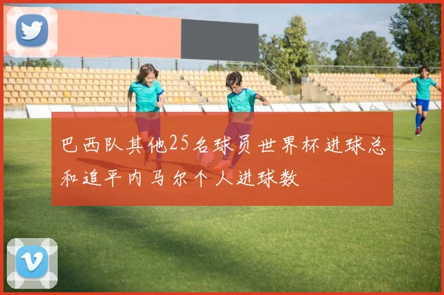 巴西队其他25名球员世界杯进球总和追平内马尔个人进球数