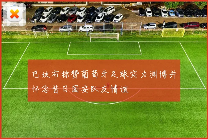 巴坎布称赞葡萄牙足球实力渊博并怀念昔日国安队友情谊