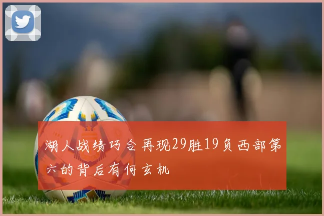 湖人战绩巧合再现29胜19负西部第六的背后有何玄机
