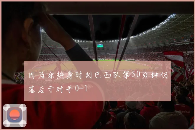 内马尔热身时刻巴西队第50分钟仍落后于对手0-1
