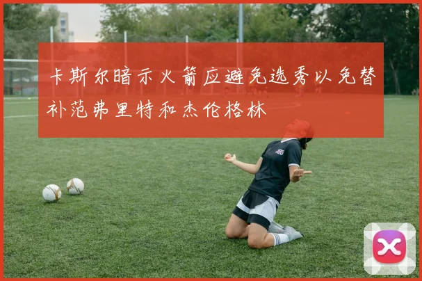 卡斯尔暗示火箭应避免选秀以免替补范弗里特和杰伦格林