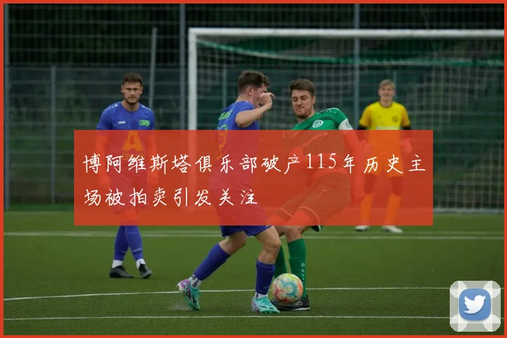 博阿维斯塔俱乐部破产115年历史主场被拍卖引发关注