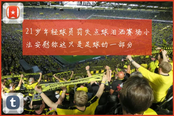 21岁年轻球员罚失点球泪洒赛场小法安慰称这只是足球的一部分