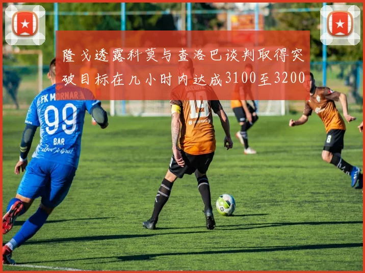 隆戈透露科莫与查洛巴谈判取得突破目标在几小时内达成3100至3200万协议