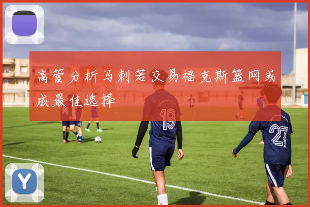 高管分析马刺若交易福克斯篮网或成最佳选择