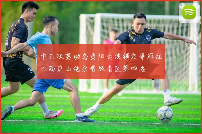 中乙联赛动态贵阳竞技锁定争冠组江西庐山绝杀晋级南区第四名