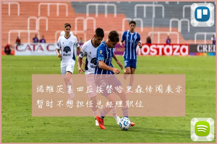 诺维茨基回应接替哈里森传闻表示暂时不想担任总经理职位