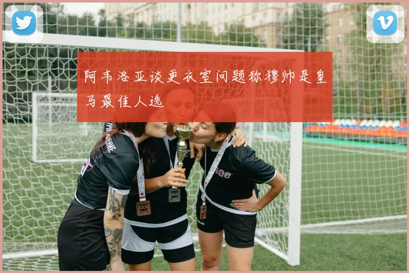 阿韦洛亚谈更衣室问题称穆帅是皇马最佳人选