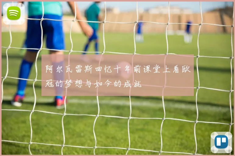 阿尔瓦雷斯回忆十年前课堂上看欧冠的梦想与如今的成就