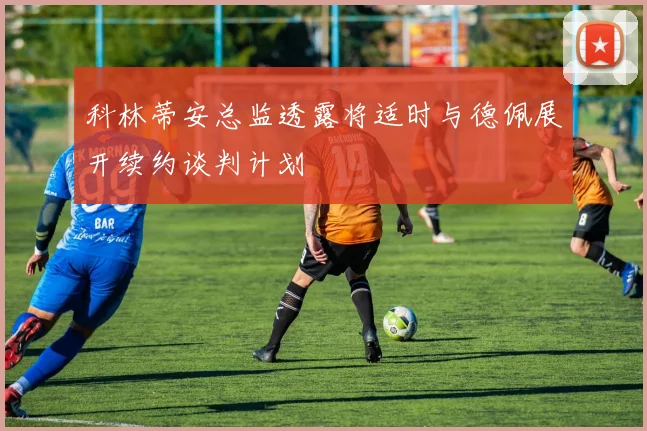 科林蒂安总监透露将适时与德佩展开续约谈判计划
