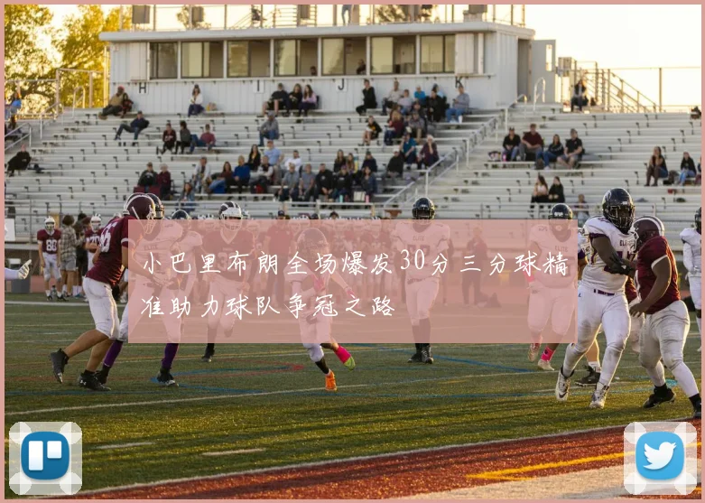 小巴里布朗全场爆发30分三分球精准助力球队争冠之路