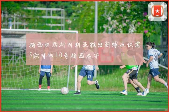 梅西收购科内利亚推出新球衣仅需5欧可印10号梅西名字
