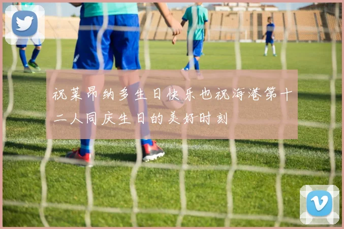 祝莱昂纳多生日快乐也祝海港第十二人同庆生日的美好时刻