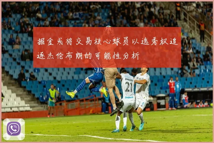 掘金或将交易核心球员以选秀权追逐杰伦布朗的可能性分析